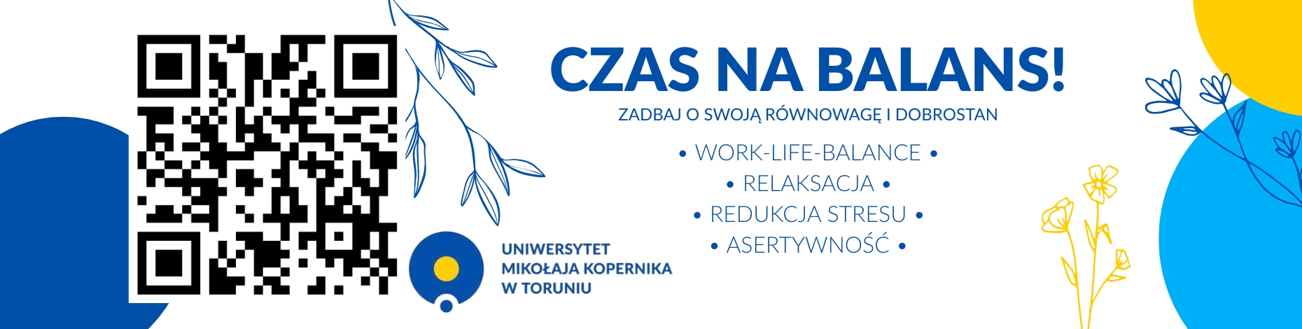Baner promujący kampanię &bdquo;Czas na balans&rdquo; Uniwersyteckiego Ośrodka Wsparcia i Rozwoju Osobistego UMK. Po lewej stronie znajduje się duży kod QR oraz logo Uniwersytetu Mikołaja Kopernika w Toruniu. Po prawej widoczny jest nagł&oacute;wek &bdquo;CZAS NA BALANS!&rdquo; oraz hasło &bdquo;Zadbaj o swoją r&oacute;wnowagę i dobrostan&rdquo;. Poniżej wymieniono tematy warsztat&oacute;w: work-life balance, relaksacja, redukcja stresu, asertywność. Grafika utrzymana jest w biało-niebieskiej kolorystyce z delikatnymi motywami roślinnymi.